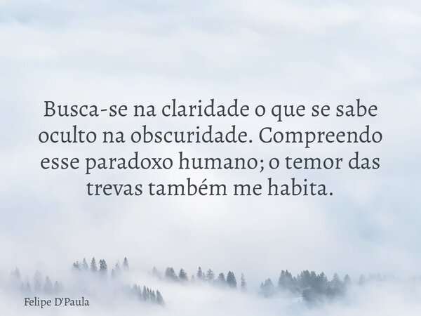 Busca-se na claridade o que se sabe oculto na obscuridade. Compreendo esse paradoxo humano; o temor das trevas também me habita.... Frase de Felipe DPaula.