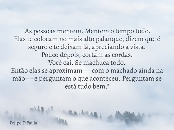 ⁠"As pessoas mentem. Mentem o tempo todo. Elas te colocam no mais alto palanque, dizem que é seguro e te deixam lá, apreciando a vista. Pouco depois, corta... Frase de Felipe DPaula.