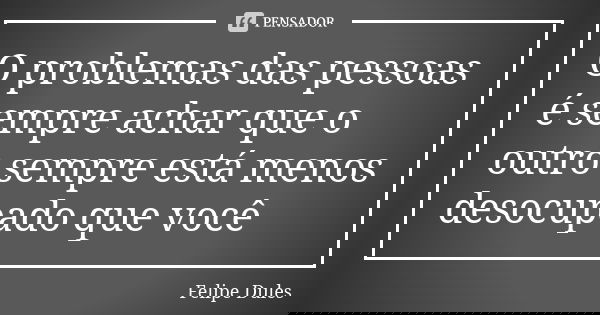O problemas das pessoas é sempre achar que o outro sempre está menos desocupado que você... Frase de Felipe Dules.