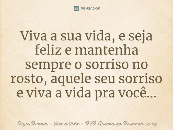 ⁠Viva a sua vida, e seja feliz e mantenha sempre o sorriso no rosto, aquele seu sorriso e viva a vida pra você...... Frase de Felipe Duram - Viva a Vida - DVD Guerra ao Desamor-2019.