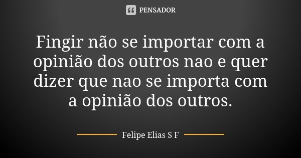 Fingir não se importar com a opinião dos outros nao e quer dizer que nao se importa com a opinião dos outros.... Frase de Felipe Elias S F.