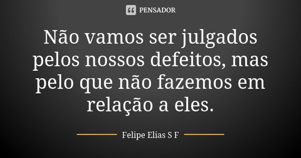 Não vamos ser julgados pelos nossos defeitos, mas pelo que não fazemos em relação a eles.... Frase de Felipe Elias S F.