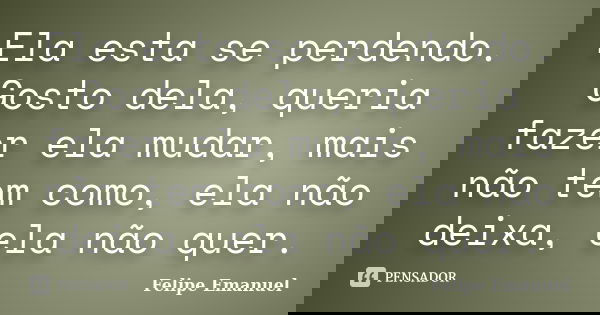Ela esta se perdendo. Gosto dela, queria fazer ela mudar, mais não tem como, ela não deixa, ela não quer.... Frase de Felipe Emanuel.