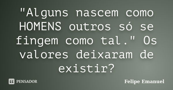 "Alguns nascem como HOMENS outros só se fingem como tal." Os valores deixaram de existir?... Frase de Felipe Emanuel.