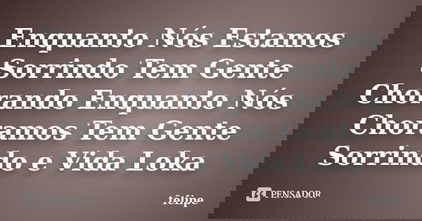 Enquanto Nós Estamos Sorrindo Tem Gente Chorando Enquanto Nós Choramos Tem Gente Sorrindo e Vida Loka... Frase de Felipe.