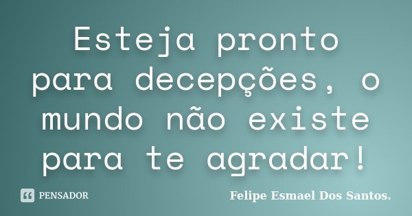 Esteja pronto para decepções, o mundo não existe para te agradar!... Frase de Felipe Esmael dos Santos.