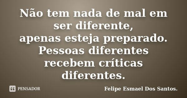 Não tem nada de mal em ser diferente, apenas esteja preparado. Pessoas diferentes recebem críticas diferentes.... Frase de Felipe Esmael Dos Santos..