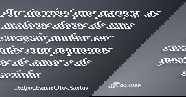 Por incrível que pareça, as maiores dores de uma coração podem ser curadas com pequenos gestos de amor e de carinho.... Frase de Felipe Esmael Dos Santos..