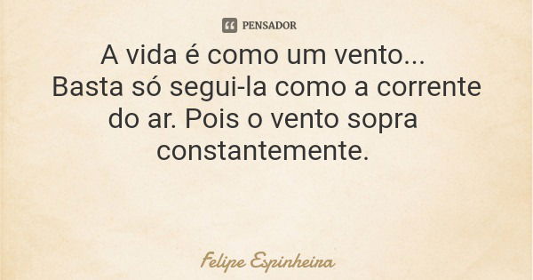 A vida é como um vento... Basta só segui-la como a corrente do ar. Pois o vento sopra constantemente.... Frase de Felipe Espinheira.