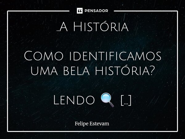 ⁠..A História Como identificamos uma bela história? Lendo 🔍 Vivendo 🌄 Na realidade da vida real, na imaginação de uma história contada, na emoção da vida real, ... Frase de Felipe Estevam.