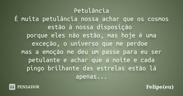 Petulância É muita petulância nossa achar que os cosmos estão à nossa disposição porque eles não estão, mas hoje é uma exceção, o universo que me perdoe mas a e... Frase de Felipe(eu).