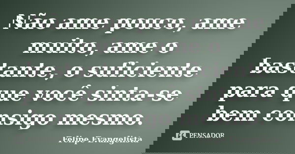 Não ame pouco, ame muito, ame o bastante, o suficiente para que você sinta-se bem consigo mesmo.... Frase de Felipe Evangelista.