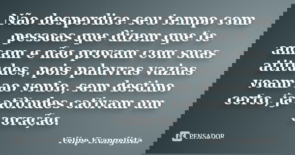 Não desperdice seu tempo com pessoas que dizem que te amam e não provam com suas atitudes, pois palavras vazias voam ao vento, sem destino certo, já atitudes ca... Frase de Felipe Evangelista.