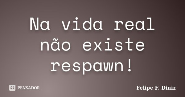 Na vida real não existe respawn!... Frase de Felipe F. Diniz.