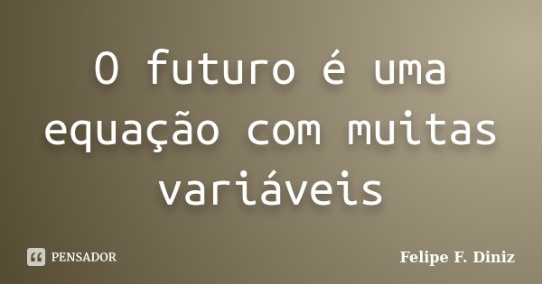 O futuro é uma equação com muitas variáveis... Frase de Felipe F. Diniz.