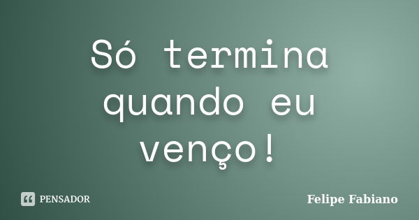 Só termina quando eu venço!... Frase de Felipe Fabiano.