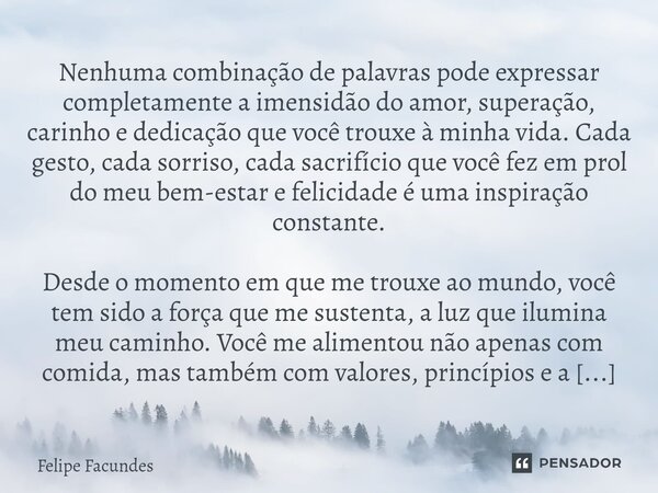 Nenhuma combinação de palavras pode expressar completamente a imensidão do amor, superação, carinho e dedicação que você trouxe à minha vida. Cada gesto, cada s... Frase de Felipe Facundes.