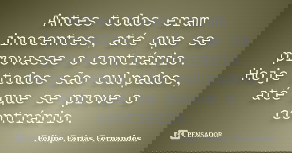 Antes todos eram inocentes, até que se provasse o contrário. Hoje todos são culpados, até que se prove o contrário.... Frase de Felipe Farias Fernandes.
