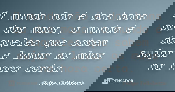 O mundo não é dos bons ou dos maus, o mundo é daqueles que sabem sujar e lavar as mãos na hora certa.... Frase de Felipe Felisberto.
