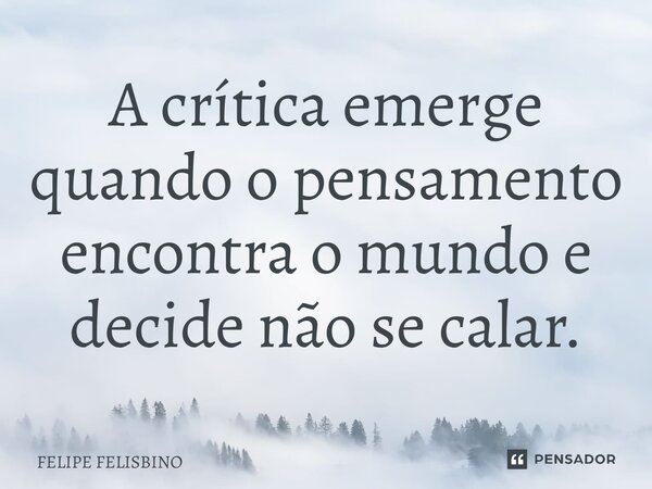 ⁠A crítica emerge quando o pensamento encontra o mundo e decide não se calar.... Frase de Felipe Felisbino.