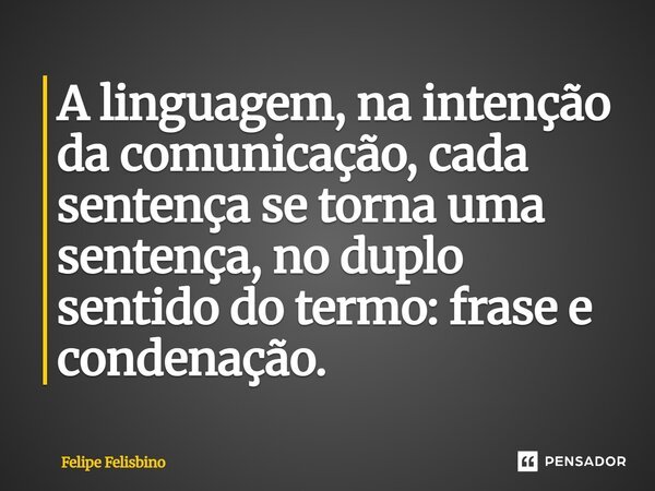⁠A linguagem, na intenção da comunicação, cada sentença se torna uma sentença, no duplo sentido do termo: frase e condenação.... Frase de Felipe Felisbino.