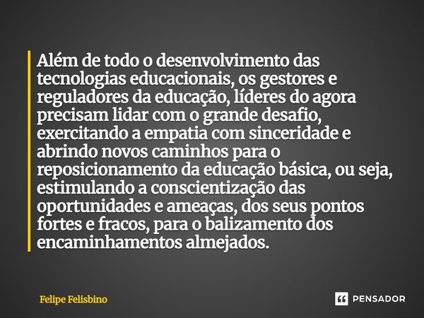 Além de todo o desenvolvimento das tecnologias educacionais, os gestores e reguladores da educação, líderes do agora precisam lidar com o grande desafio, exerc... Frase de Felipe Felisbino.