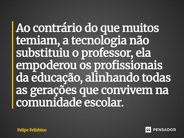 ⁠Ao contrário do que muitos temiam, a tecnologia não substituiu o professor, ela empoderou os profissionais da educação, alinhando todas as gerações que convive... Frase de Felipe Felisbino.