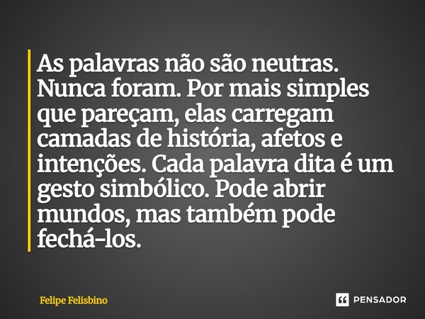 As palavras não são neutras. Nunca foram. Por mais simples que pareçam, elas carregam camadas de história, afetos e intenções. Cada palavra dita é um gesto sim... Frase de Felipe Felisbino.