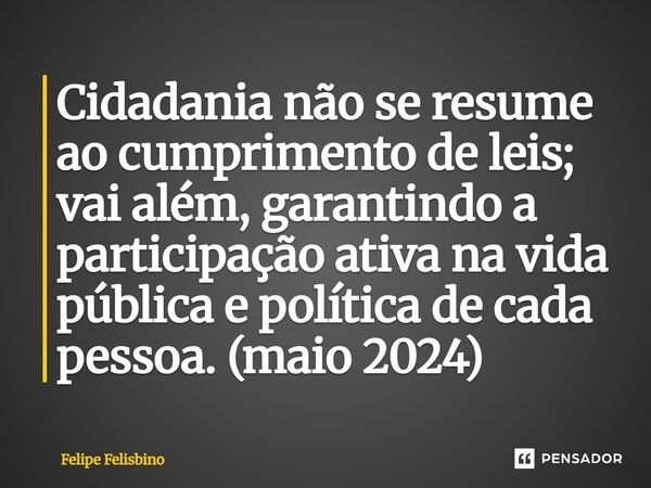 ⁠Cidadania não se resume ao cumprimento de leis; vai além, garantindo a participação ativa na vida pública e política de cada pessoa. (maio 2024)... Frase de Felipe Felisbino.