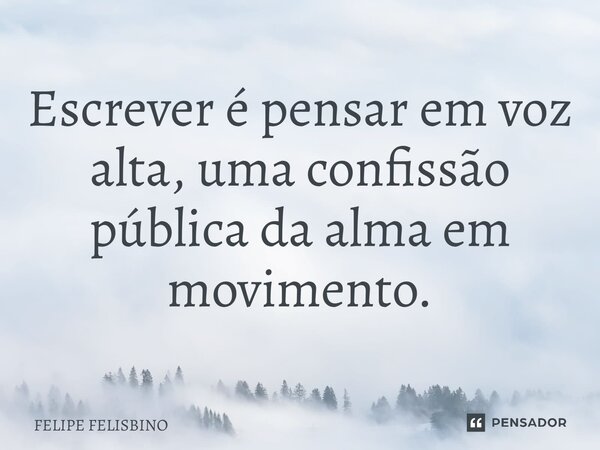 ⁠Escrever é pensar em voz alta, uma confissão pública da alma em movimento.... Frase de Felipe Felisbino.