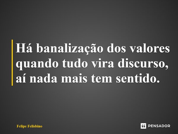 ⁠Há banalização dos valores quando tudo vira discurso, aí nada mais tem sentido.... Frase de Felipe Felisbino.