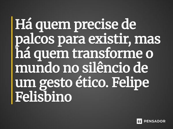 ⁠Há quem precise de palcos para existir, mas há quem transforme o mundo no silêncio de um gesto ético.... Frase de Felipe Felisbino.
