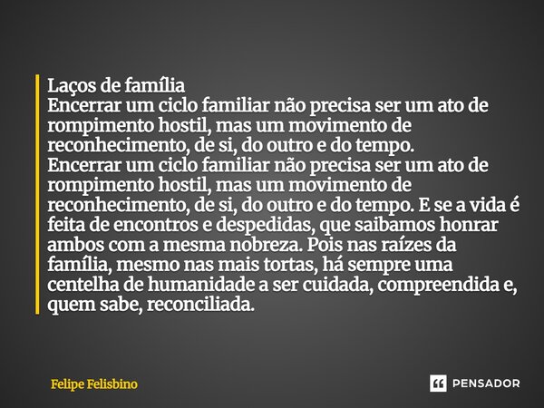 Laços de família Encerrar um ciclo familiar não precisa ser um ato de rompimento hostil, mas um movimento de reconhecimento, de si, do outro e do tempo. Encerr... Frase de Felipe Felisbino.