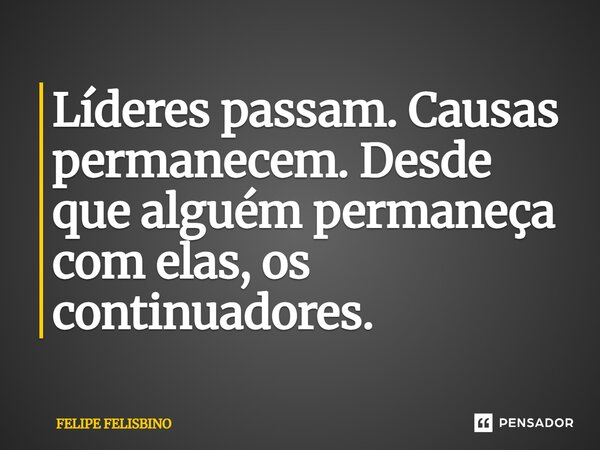 Líderes passam. Causas permanecem. Desde que alguém permaneça com elas, os continuadores.... Frase de Felipe Felisbino.