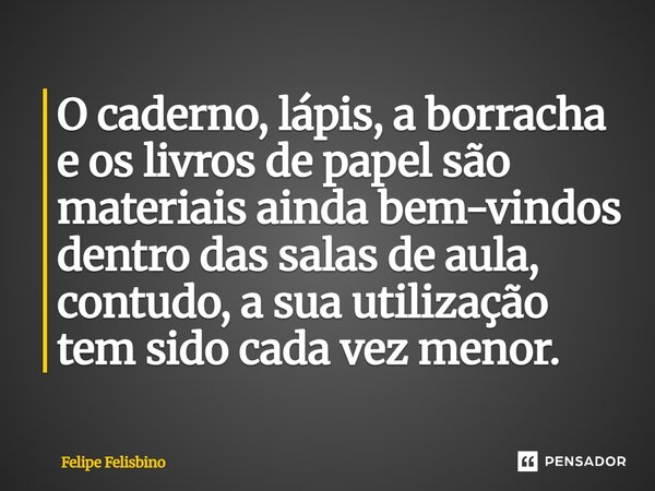 ⁠O caderno, lápis, a borracha e os livros de papel são materiais ainda bem-vindos dentro das salas de aula, contudo, a sua utilização tem sido cada vez menor.... Frase de Felipe Felisbino.