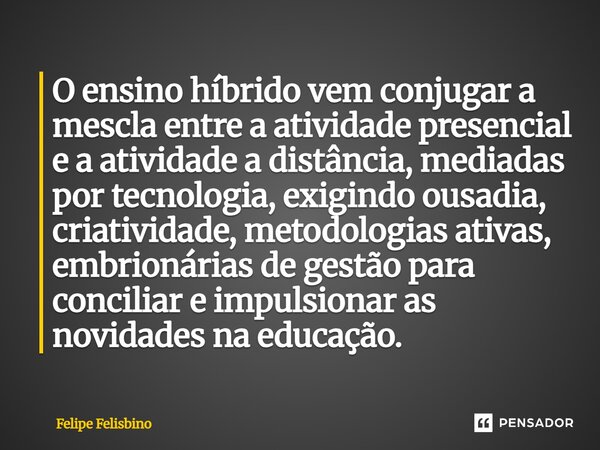 O ensino híbrido vem conjugar a mescla entre a atividade presencial e a atividade a distância, mediadas por tecnologia, exigindo ousadia, criatividade, metodol... Frase de Felipe Felisbino.
