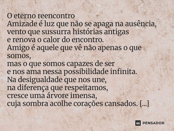 O eterno reencontro Amizade é luz que não se apaga na ausência, vento que sussurra histórias antigas e renova o calor do encontro. Amigo é aquele que vê não ap... Frase de Felipe Felisbino - 2025.