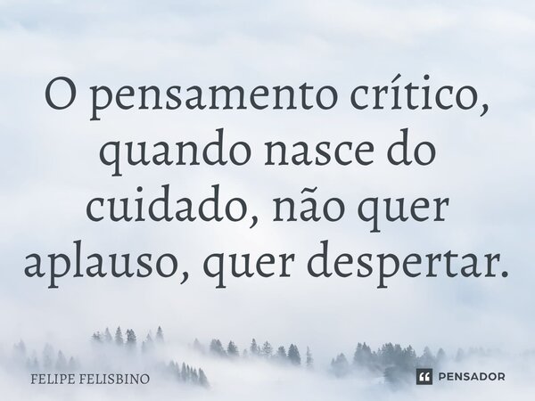 ⁠O pensamento crítico, quando nasce do cuidado, não quer aplauso, quer despertar.... Frase de Felipe Felisbino.