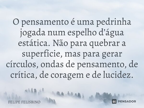 ⁠O pensamento é uma pedrinha jogada num espelho d’água estática. Não para quebrar a superfície, mas para gerar círculos, ondas de pensamento, de crítica, de cor... Frase de Felipe Felisbino.