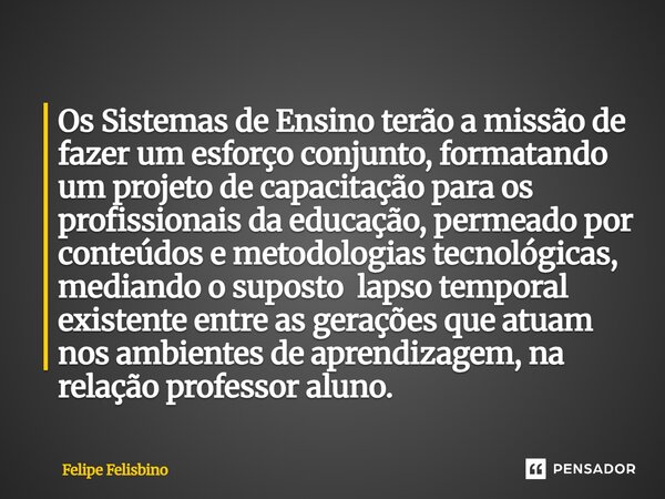 Os Sistemas de Ensino terão a missão de fazer um esforço conjunto, formatando um projeto de capacitação para os profissionais da educação, permeado por conteúd... Frase de Felipe Felisbino.
