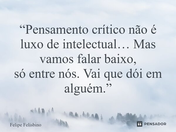 ⁠“Pensamento crítico não é luxo de intelectual… Mas vamos falar baixo, só entre nós. Vai que dói em alguém.”... Frase de Felipe Felisbino.