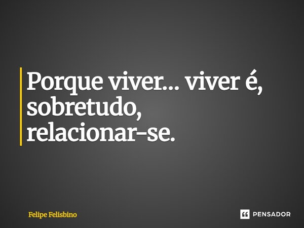 ⁠Porque viver… viver é, sobretudo, relacionar-se.... Frase de Felipe Felisbino.