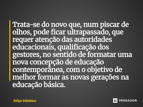 Trata-se do novo que, num piscar de olhos, pode ficar ultrapassado, que requer atenção das autoridades educacionais, qualificação dos gestores, no sentido de f... Frase de Felipe Felisbino.