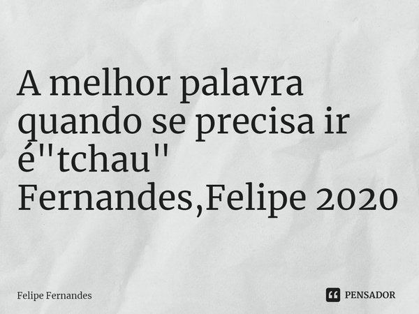 ⁠A melhor palavra quando se precisa ir é "tchau"
Fernandes,Felipe 2020... Frase de Felipe Fernandes.