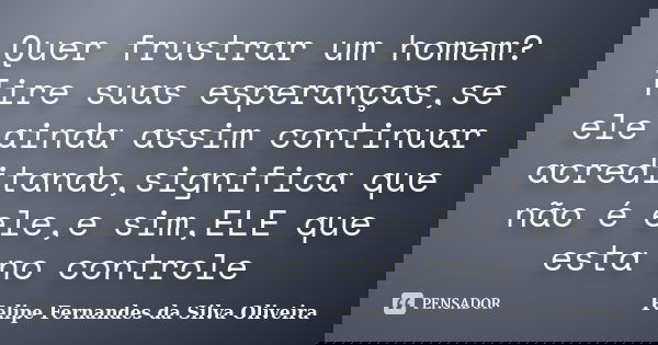 Quer frustrar um homem? Tire suas esperanças,se ele ainda assim continuar acreditando,significa que não é ele,e sim,ELE que esta no controle... Frase de Felipe Fernandes da Silva Oliveira.
