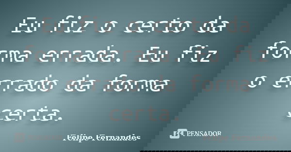 Eu fiz o certo da forma errada. Eu fiz o errado da forma certa.... Frase de Felipe Fernandes.