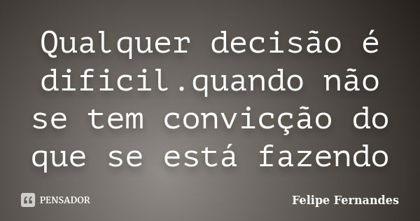 Qualquer decisão é dificil.quando não se tem convicção do que se está fazendo... Frase de Felipe Fernandes.