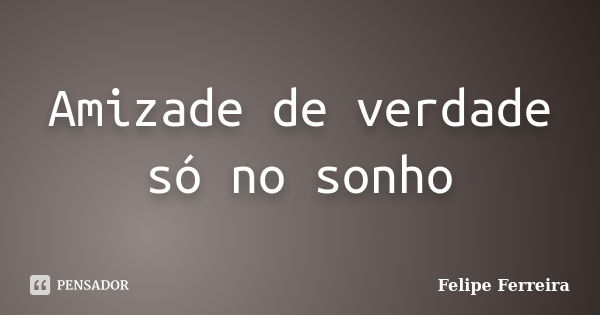 Amizade de verdade só no sonho... Frase de Felipe ferreira.