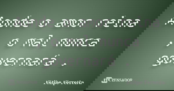 Aonde o amor reina , o mal nunca governará .... Frase de Felipe ferreira.