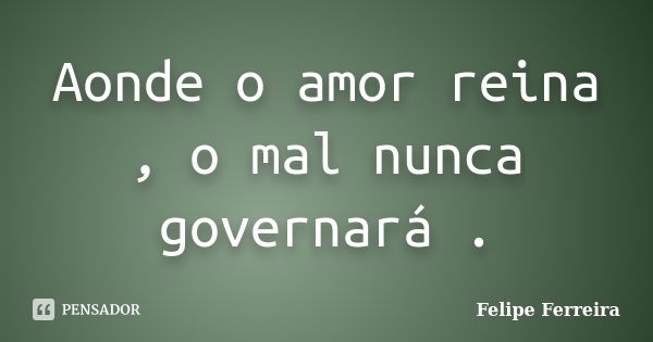 Aonde o amor reina , o mal nunca governará .... Frase de Felipe ferreira.